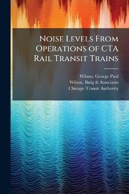 Noise Levels From Operations of CTA Rail Transit Trains - George Paul Wilson,Ihrig & Associates Wilson,Chicago Transit Authority - cover