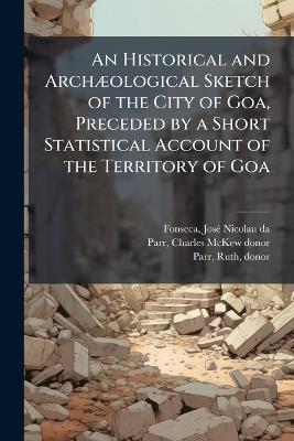 An Historical and ArchÃ]ological Sketch of the City of Goa, Preceded by a Short Statistical Account of the Territory of Goa - Josã(c) Nicolau Da Fonseca,Charles McKew Donor Parr,Ruth Parr - cover