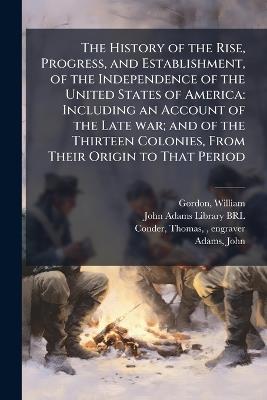 The History of the Rise, Progress, and Establishment, of the Independence of the United States of America: Including an Account of the Late war; and of the Thirteen Colonies, From Their Origin to That Period - William Gordon,Thomas Conder - cover