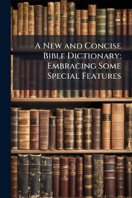 A New and Concise Bible Dictionary: Embracing Some Special Features - Anonymous - cover