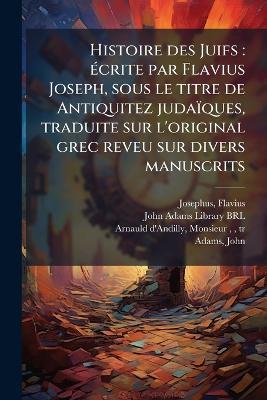 Histoire des Juifs: Ã(c)crite par Flavius Joseph, sous le titre de Antiquitez judaïques, traduite sur l'original grec reveu sur divers manuscrits - Flavius Josephus,Monsieur 1588-1674 Arnauld d'Andilly - cover