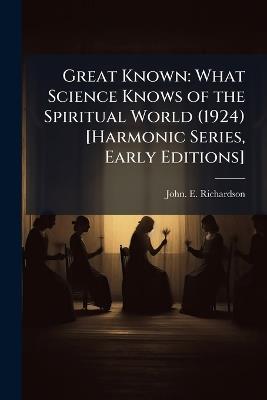Great Known: What Science Knows of the Spiritual World (1924) [Harmonic Series, Early Editions] - John Emmelt Richardson - cover