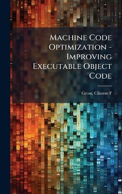 Machine Code Optimization - Improving Executable Object Code - Clinton F Gross - cover