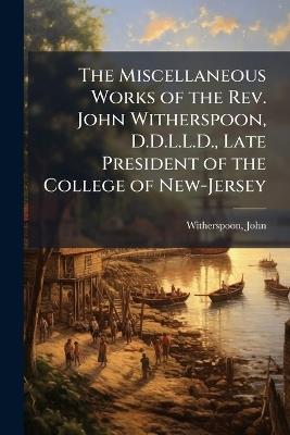 The Miscellaneous Works of the Rev. John Witherspoon, D.D.L.L.D., Late President of the College of New-Jersey - John Witherspoon - cover