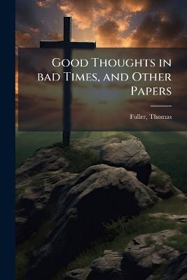 Good Thoughts in bad Times, and Other Papers - Thomas Fuller - cover
