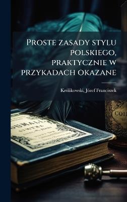 Proste zasady stylu polskiego, praktycznie w przykadach okazane - Jã3zef Franciszek Krã3likowski - cover