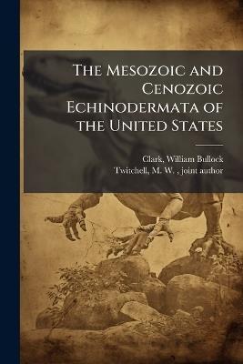 The Mesozoic and Cenozoic Echinodermata of the United States - William Bullock Clark,M W 1868- Joint Author Twitchell - cover