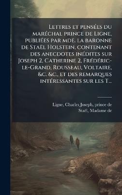Lettres et pensÃ(c)es du marÃ(c)chal prince de Ligne, publiÃ(c)es par mde. la baronne de Staël Holstein, contenant des anecdotes inÃ(c)dites sur Joseph 2, Catherine 2, FrÃ(c)dÃ(c)ric-le-Grand, Rousseau, Voltaire, &c. &c., et des remarques intÃ(c)ressantes - Charles Joseph Ligne,de 1766-1817 Staël - cover