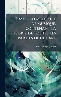 TraitÃ(c) Ã(c)lÃ(c)mentaire de musique; contenant la thÃ(c)orie de toutes les parties de cet art - François-Joseph Fã(c)Tis - cover