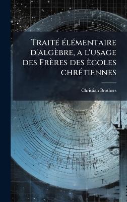 TraitÃ(c) Ã(c)lÃ(c)mentaire d'algèbre, a l'usage des Frères des ècoles chrÃ(c)tiennes - Christian Brothers - cover