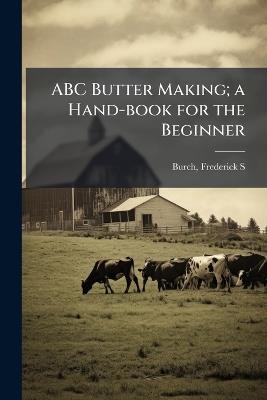 ABC Butter Making; a Hand-book for the Beginner - Frederick S Burch - cover