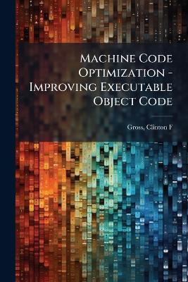 Machine Code Optimization - Improving Executable Object Code - Clinton F Gross - cover