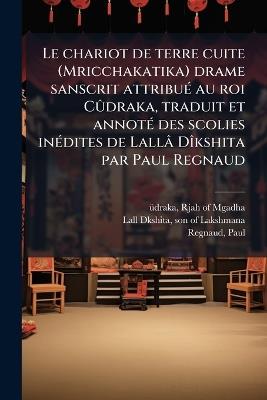 Le chariot de terre cuite (Mricchakatika) drame sanscrit attribuÃ(c) au roi CÃ»draka, traduit et annotÃ(c) des scolies inÃ(c)dites de Lallâ DÃ(R)kshita par Paul Regnaud - Paul Regnaud - cover