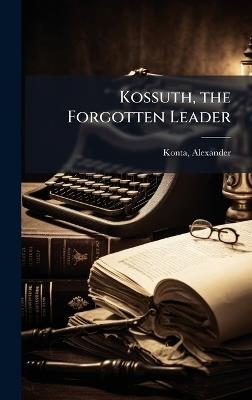 Kossuth, the Forgotten Leader - Alexander Konta - cover