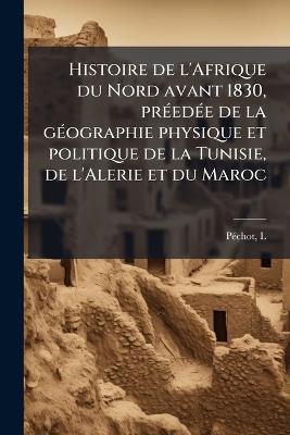 Histoire de l'Afrique du Nord avant 1830, prÃ(c)edÃ(c)e de la gÃ(c)ographie physique et politique de la Tunisie, de l'Alerie et du Maroc - L Pã(c)Chot - cover