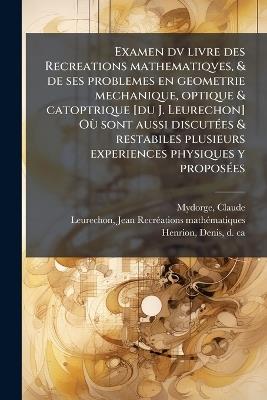 Examen dv livre des Recreations mathematiqves, & de ses problemes en geometrie mechanique, optique & catoptrique [du J. Leurechon] OÃ¹ sont aussi discutÃ(c)es & restabiles plusieurs experiences physiques y proposÃ(c)es - Claude Mydorge,Jean Leurechon,Denis Henrion - cover