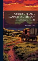 Under Greene's Banner, or, The boy Heroes of 1781