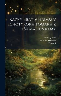 Kazky Brativ Hrimm v chotyrokh tomakh z 180 maliunkamy - Jacob Grimm,Wilhelm Grimm,Truba Truba - cover