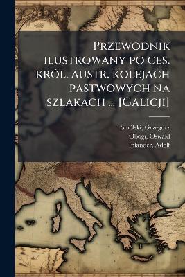 Przewodnik ilustrowany po ces. krÃ3l. austr. kolejach pastwowych na szlakach ... [Galicji] - Grzegorz Smã3lski,Oswald Obogi,Adolf Inländer - cover