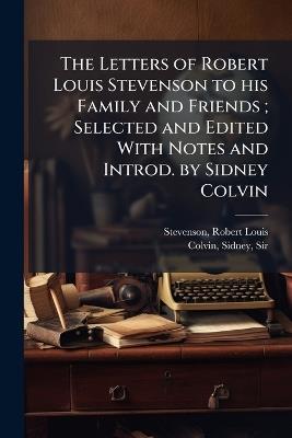 The Letters of Robert Louis Stevenson to his Family and Friends; Selected and Edited With Notes and Introd. by Sidney Colvin - Robert Louis Stevenson,Sidney Colvin - cover