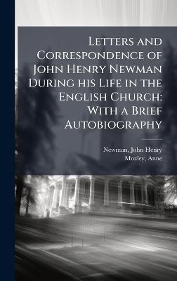 Letters and Correspondence of John Henry Newman During his Life in the English Church: With a Brief Autobiography - John Henry Newman,Anne Mozley - cover