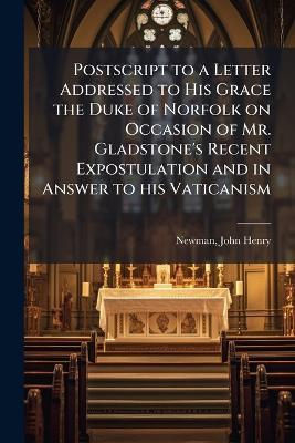 Postscript to a Letter Addressed to His Grace the Duke of Norfolk on Occasion of Mr. Gladstone's Recent Expostulation and in Answer to his Vaticanism - John Henry Newman - cover