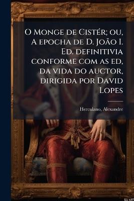 O Monge de CistÃ(c)r; ou, A epocha de D. JoÃ£o I. Ed. definitivia conforme com as ed, da vida do auctor, dirigida por David Lopes - Alexandre Herculano - cover