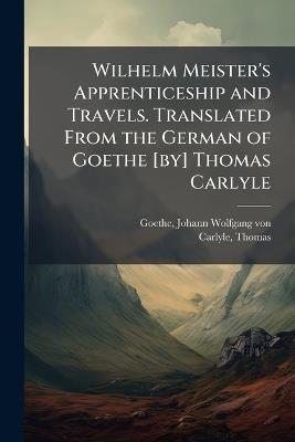 Wilhelm Meister's Apprenticeship and Travels. Translated From the German of Goethe [by] Thomas Carlyle - Johann Wolfgang Von Goethe,Thomas Carlyle - cover