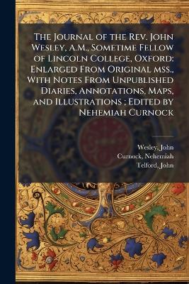 The Journal of the Rev. John Wesley, A.M., Sometime Fellow of Lincoln College, Oxford: Enlarged From Original mss., With Notes From Unpublished Diaries, Annotations, Maps, and Illustrations; Edited by Nehemiah Curnock - John Wesley,Nehemiah Curnock,John Telford - cover
