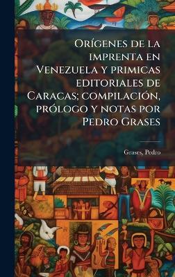 OrÃ-genes de la imprenta en Venezuela y primicas editoriales de Caracas; compilaciÃ3n, prÃ3logo y notas por Pedro Grases - Pedro Grases - cover