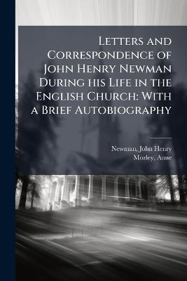 Letters and Correspondence of John Henry Newman During his Life in the English Church: With a Brief Autobiography - John Henry Newman,Anne Mozley - cover
