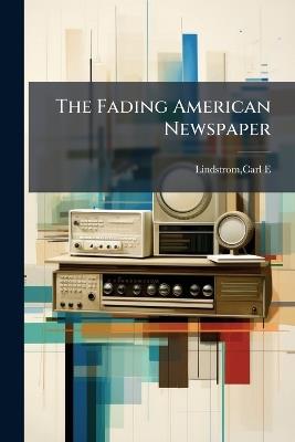 The Fading American Newspaper - Carl E Lindstrom - cover