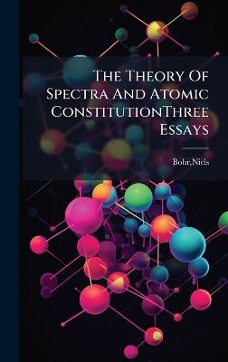 The Theory Of Spectra And Atomic ConstitutionThree Essays - Niels Bohr - cover