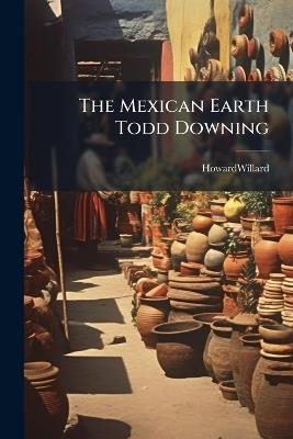 The Mexican Earth Todd Downing - Howardwillard Howardwillard - cover