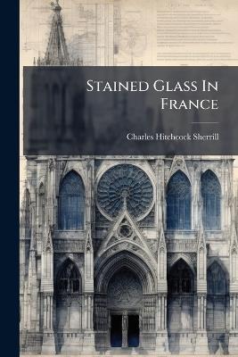 Stained Glass In France - Charles Hitchcock Sherrill - cover