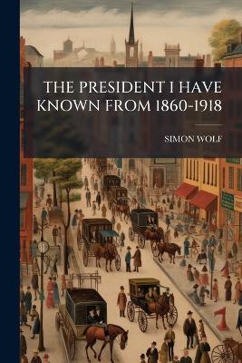The President I Have Known from 1860-1918 - Simon Wolf - cover