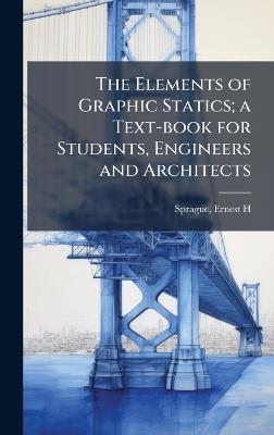 The Elements of Graphic Statics; a Text-book for Students, Engineers and Architects - Ernest H Sprague - cover