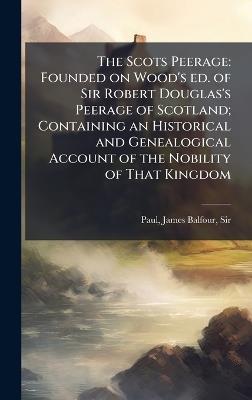The Scots Peerage: Founded on Wood's ed. of Sir Robert Douglas's Peerage of Scotland; Containing an Historical and Genealogical Account of the Nobility of That Kingdom - James Balfour Paul - cover