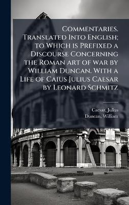 Commentaries. Translated Into English; to Which is Prefixed a Discourse Concerning the Roman art of war by William Duncan. With a Life of Caius Julius Caesar by Leonard Schmitz - Julius Caesar,William Duncan - cover