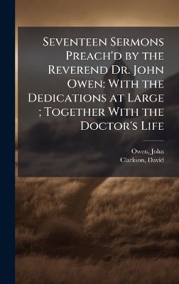 Seventeen Sermons Preach'd by the Reverend Dr. John Owen: With the Dedications at Large; Together With the Doctor's Life - John Owen,David Clarkson - cover