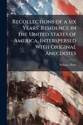 Recollections of a six Years' Residence in the United States of America, Interspersed With Original Anecdotes - Peter Neilson - cover