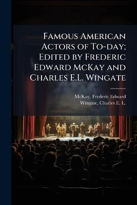 Famous American Actors of To-day; Edited by Frederic Edward McKay and Charles E.L. Wingate - Frederic Edward McKay,Charles E L B 1861 Wingate - cover