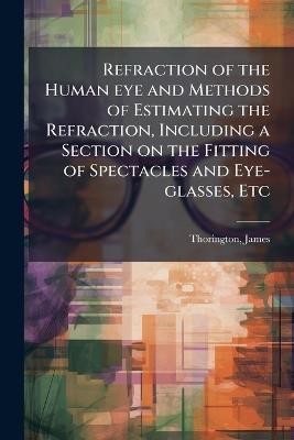 Refraction of the Human eye and Methods of Estimating the Refraction, Including a Section on the Fitting of Spectacles and Eye-glasses, Etc - James Thorington - cover