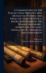 A Commentary on the Psalms: From Primitive and Mediaeval Writers; and From the Various Office-books and Hymns of the Roman, Mazarabic, Ambrosian, Gallican, Greek, Coptic, Armenian, and Syrian Rites