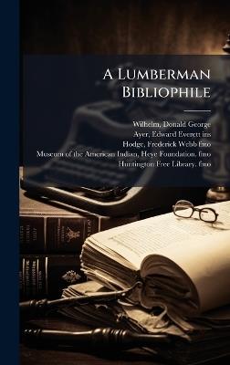 A Lumberman Bibliophile - Donald George Wilhelm,Edward Everett Ayer,Frederick Webb Hodge - cover