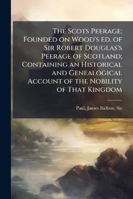 The Scots Peerage: Founded on Wood's ed. of Sir Robert Douglas's Peerage of Scotland; Containing an Historical and Genealogical Account of the Nobility of That Kingdom - James Balfour Paul - cover