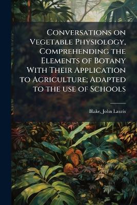 Conversations on Vegetable Physiology, Comprehending the Elements of Botany With Their Application to Agriculture; Adapted to the use of Schools - John Lauris Blake - cover
