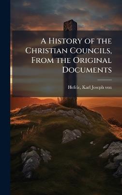 A History of the Christian Councils, From the Original Documents - Karl Joseph Von Hefele - cover
