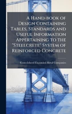 A Hand-book of Design Containing Tables, Standards and Useful Information Appertaining to the "Steelcrete" System of Reinforced Concrete - Consolidated Expanded Metal Companies - cover