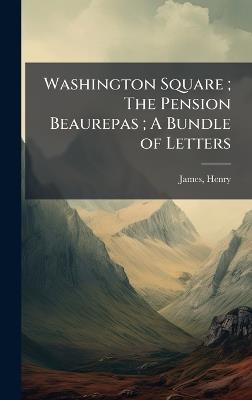 Washington Square; The Pension Beaurepas; A Bundle of Letters - Henry James - cover